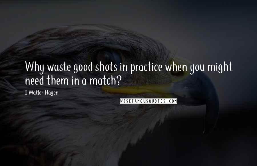 Walter Hagen Quotes: Why waste good shots in practice when you might need them in a match?