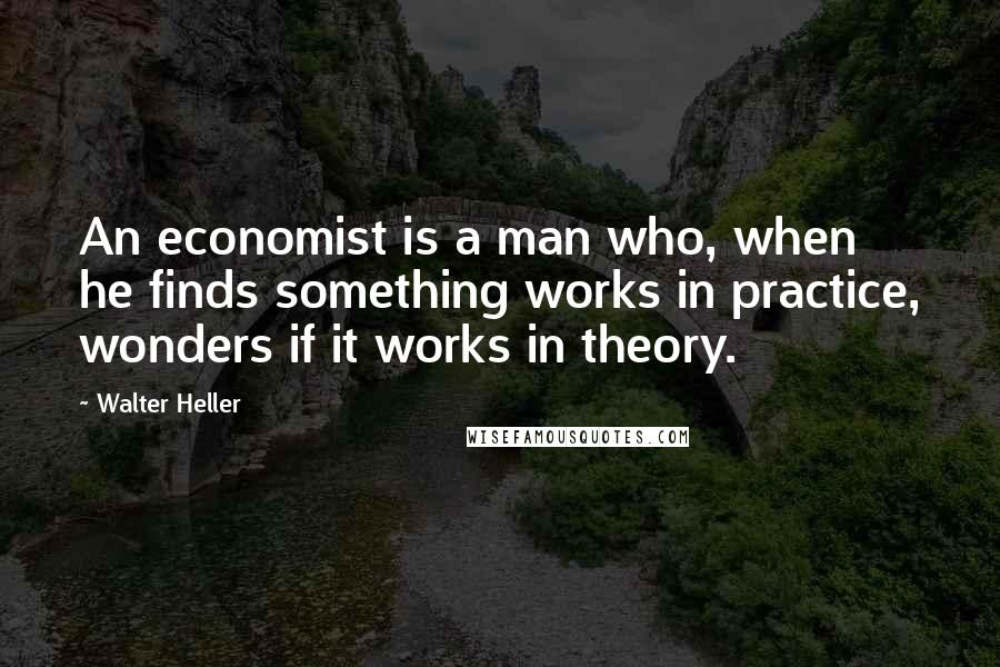 Walter Heller Quotes: An economist is a man who, when he finds something works in practice, wonders if it works in theory.