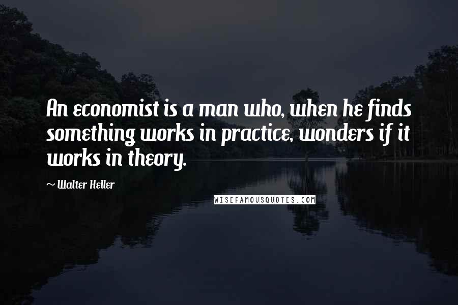 Walter Heller Quotes: An economist is a man who, when he finds something works in practice, wonders if it works in theory.