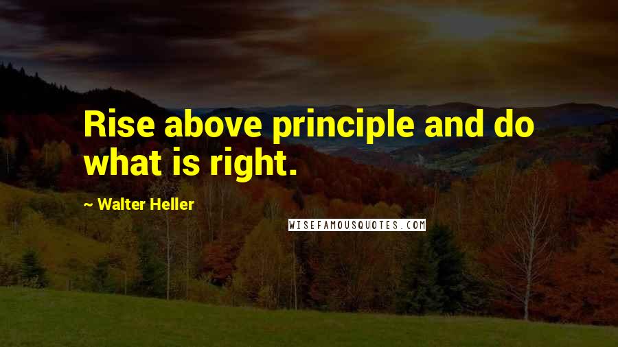 Walter Heller Quotes: Rise above principle and do what is right.