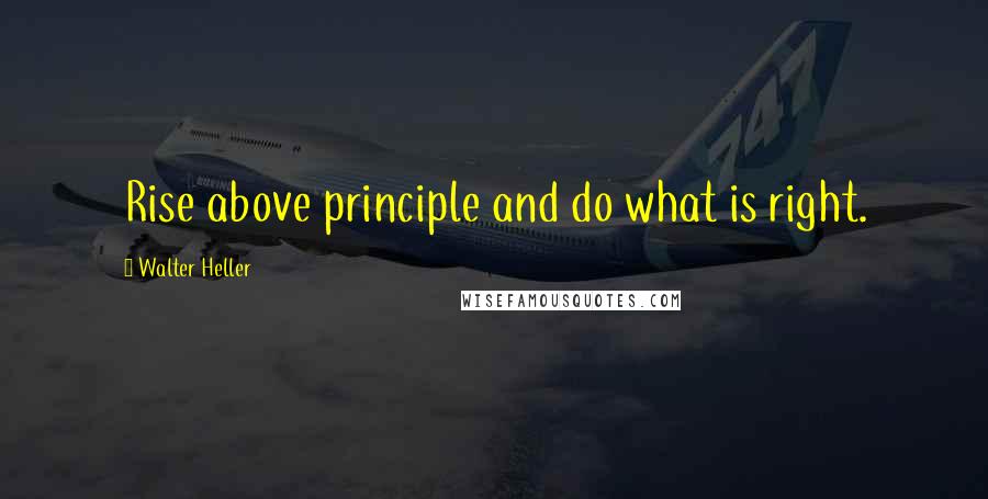 Walter Heller Quotes: Rise above principle and do what is right.