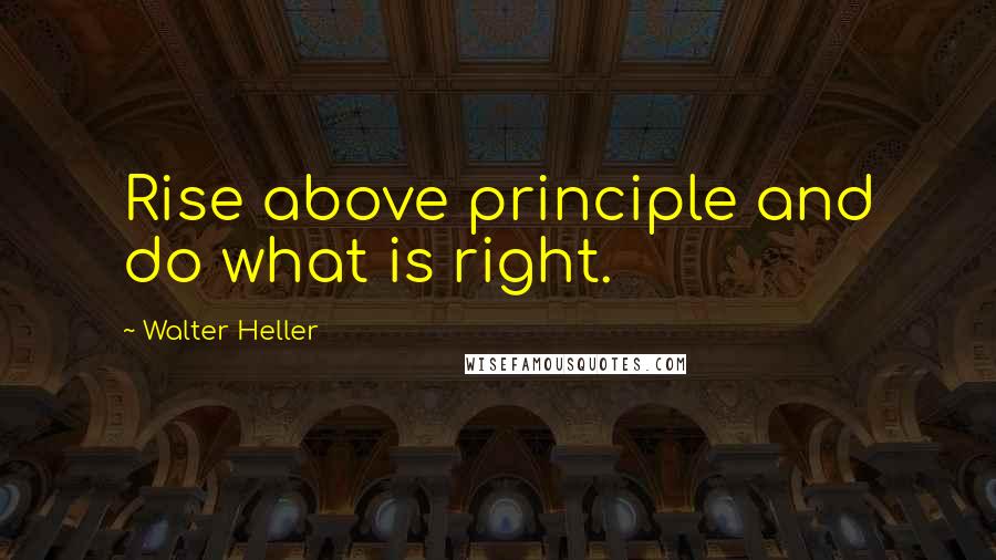 Walter Heller Quotes: Rise above principle and do what is right.