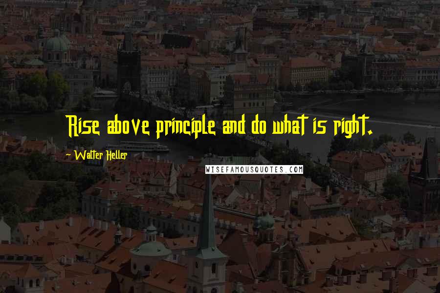 Walter Heller Quotes: Rise above principle and do what is right.
