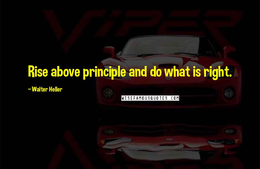 Walter Heller Quotes: Rise above principle and do what is right.