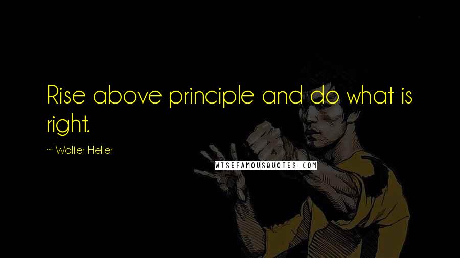 Walter Heller Quotes: Rise above principle and do what is right.