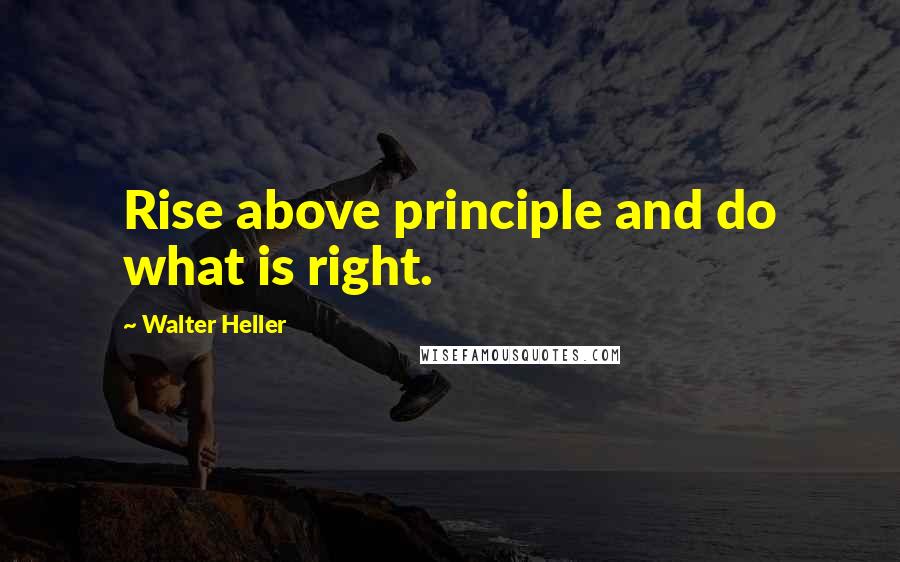 Walter Heller Quotes: Rise above principle and do what is right.