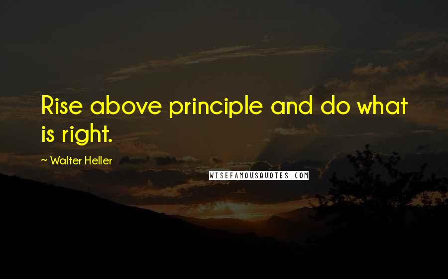 Walter Heller Quotes: Rise above principle and do what is right.