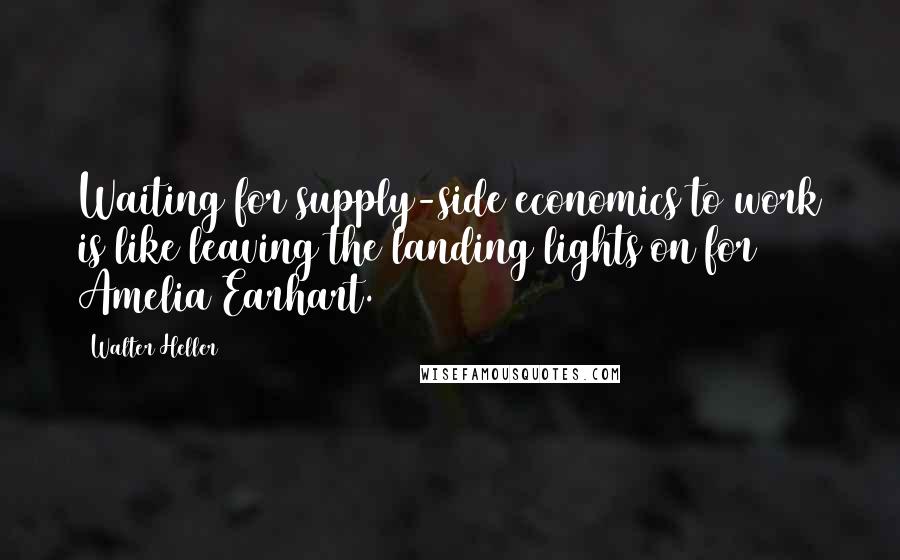 Walter Heller Quotes: Waiting for supply-side economics to work is like leaving the landing lights on for Amelia Earhart.