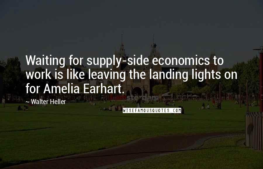 Walter Heller Quotes: Waiting for supply-side economics to work is like leaving the landing lights on for Amelia Earhart.