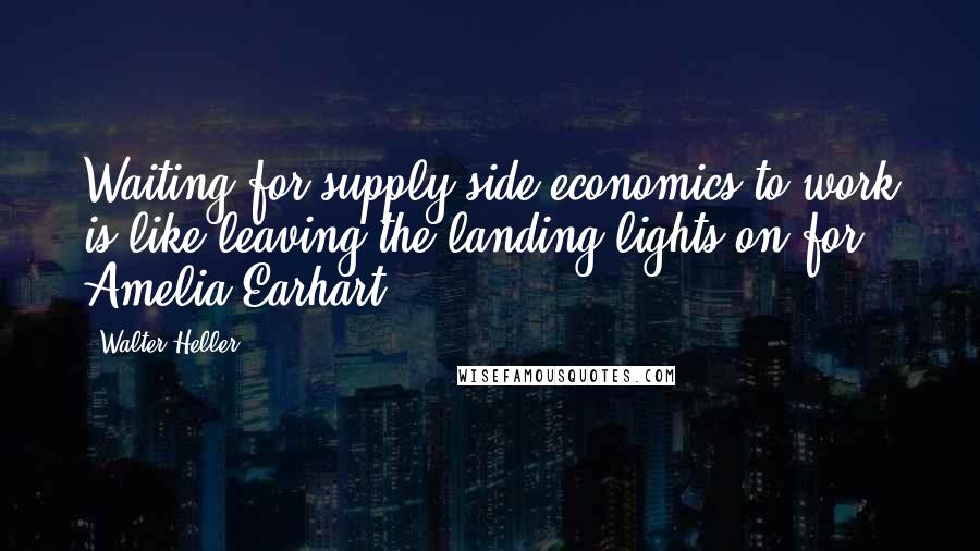 Walter Heller Quotes: Waiting for supply-side economics to work is like leaving the landing lights on for Amelia Earhart.