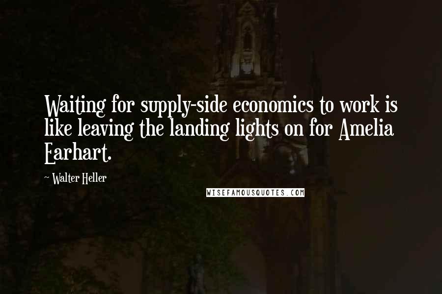 Walter Heller Quotes: Waiting for supply-side economics to work is like leaving the landing lights on for Amelia Earhart.