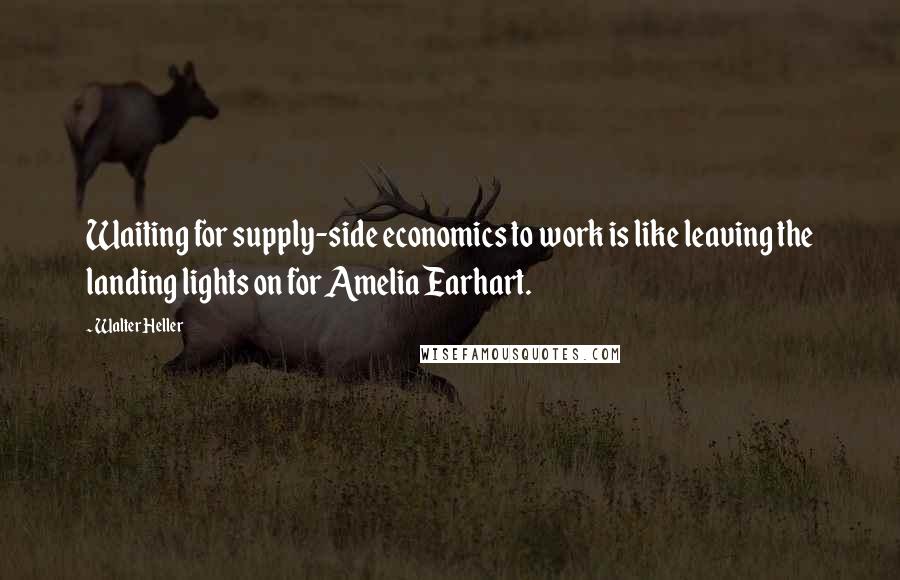 Walter Heller Quotes: Waiting for supply-side economics to work is like leaving the landing lights on for Amelia Earhart.