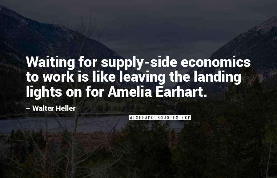 Walter Heller Quotes: Waiting for supply-side economics to work is like leaving the landing lights on for Amelia Earhart.