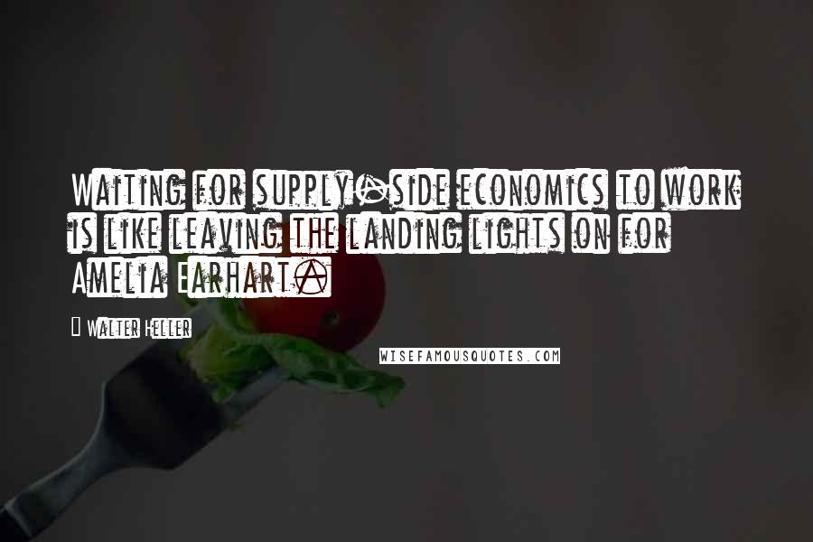 Walter Heller Quotes: Waiting for supply-side economics to work is like leaving the landing lights on for Amelia Earhart.