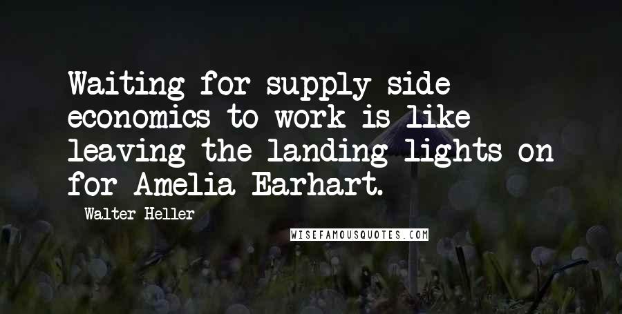 Walter Heller Quotes: Waiting for supply-side economics to work is like leaving the landing lights on for Amelia Earhart.