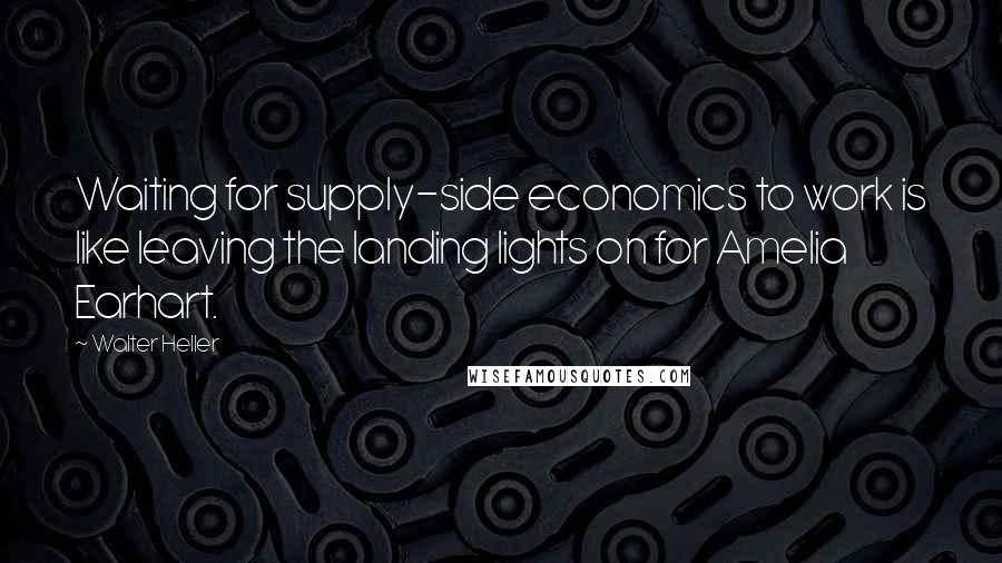 Walter Heller Quotes: Waiting for supply-side economics to work is like leaving the landing lights on for Amelia Earhart.