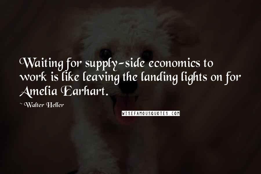 Walter Heller Quotes: Waiting for supply-side economics to work is like leaving the landing lights on for Amelia Earhart.