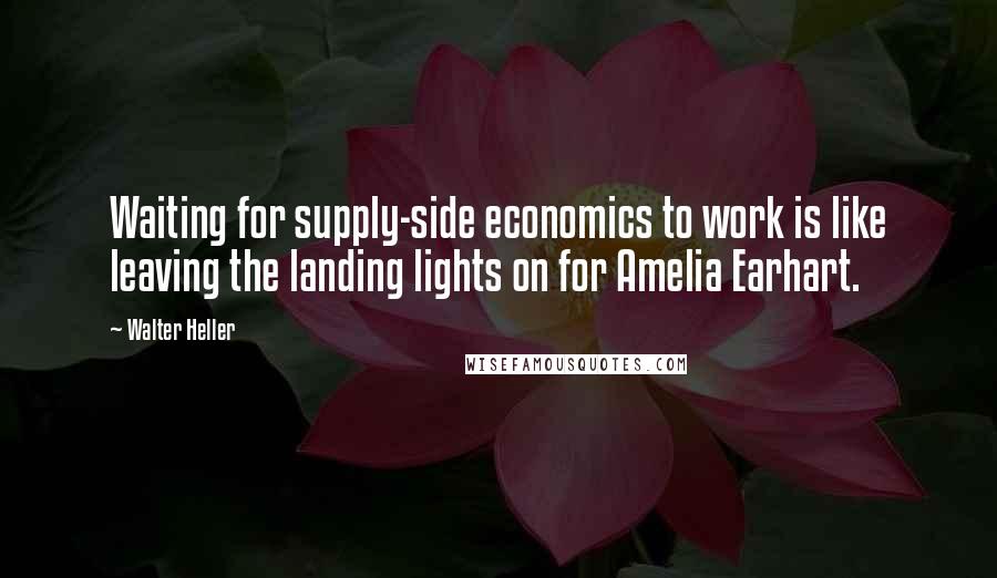 Walter Heller Quotes: Waiting for supply-side economics to work is like leaving the landing lights on for Amelia Earhart.