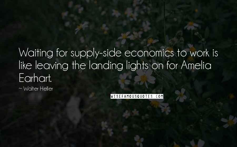 Walter Heller Quotes: Waiting for supply-side economics to work is like leaving the landing lights on for Amelia Earhart.