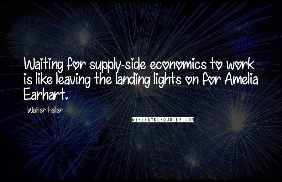 Walter Heller Quotes: Waiting for supply-side economics to work is like leaving the landing lights on for Amelia Earhart.