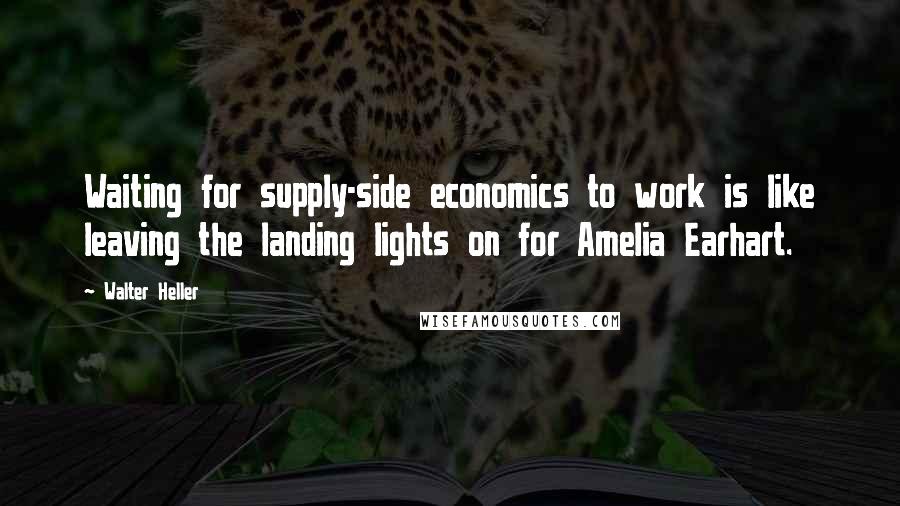 Walter Heller Quotes: Waiting for supply-side economics to work is like leaving the landing lights on for Amelia Earhart.