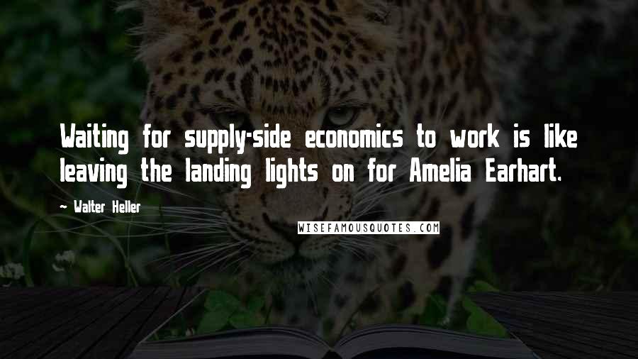 Walter Heller Quotes: Waiting for supply-side economics to work is like leaving the landing lights on for Amelia Earhart.