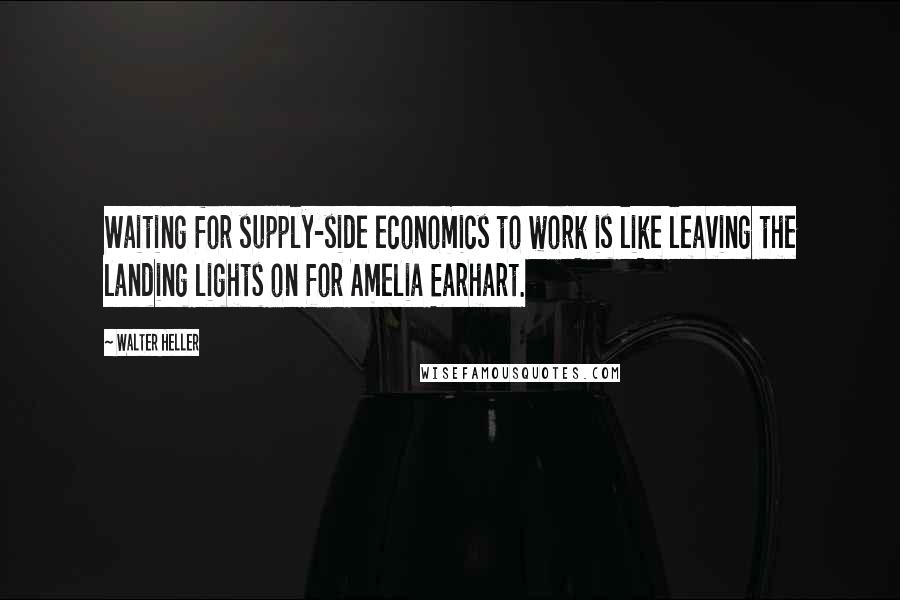 Walter Heller Quotes: Waiting for supply-side economics to work is like leaving the landing lights on for Amelia Earhart.