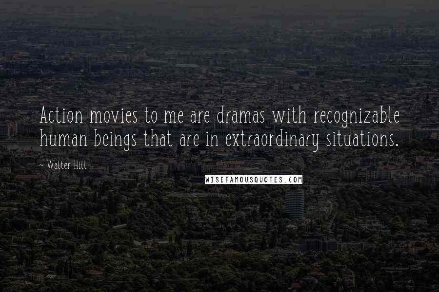 Walter Hill Quotes: Action movies to me are dramas with recognizable human beings that are in extraordinary situations.