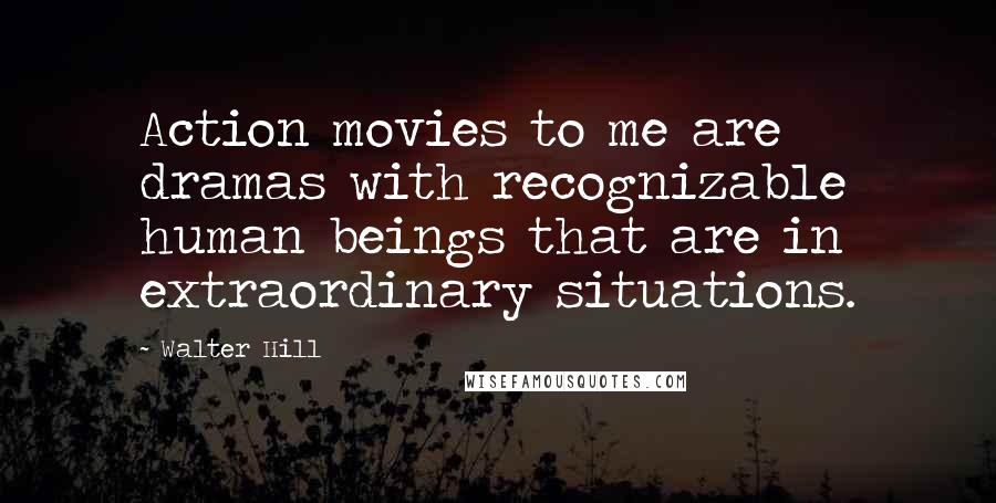 Walter Hill Quotes: Action movies to me are dramas with recognizable human beings that are in extraordinary situations.