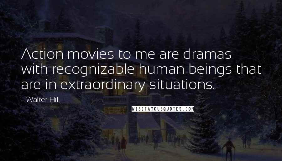 Walter Hill Quotes: Action movies to me are dramas with recognizable human beings that are in extraordinary situations.