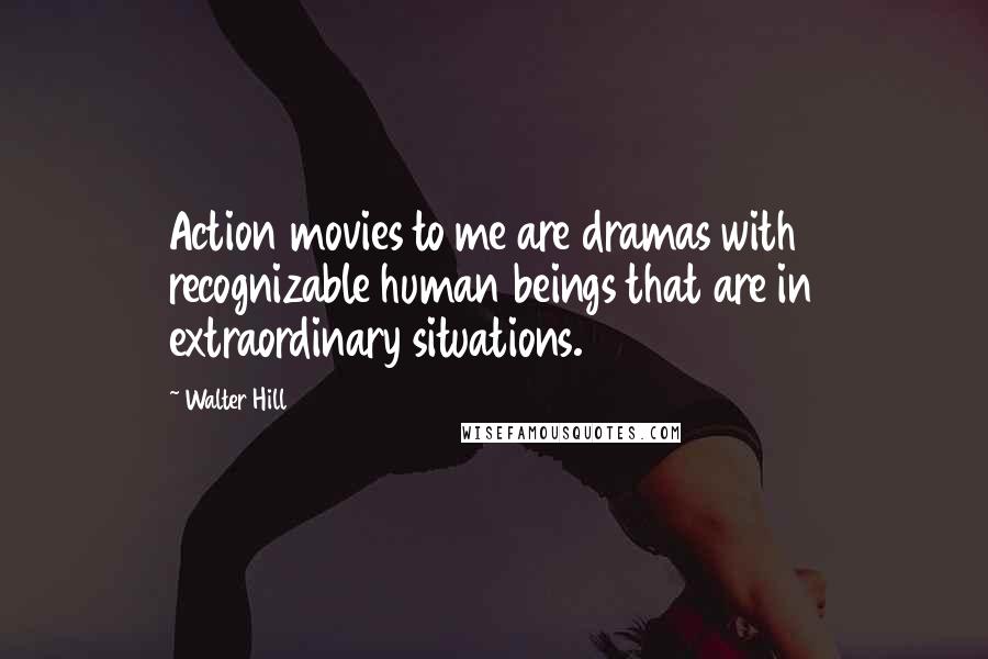 Walter Hill Quotes: Action movies to me are dramas with recognizable human beings that are in extraordinary situations.