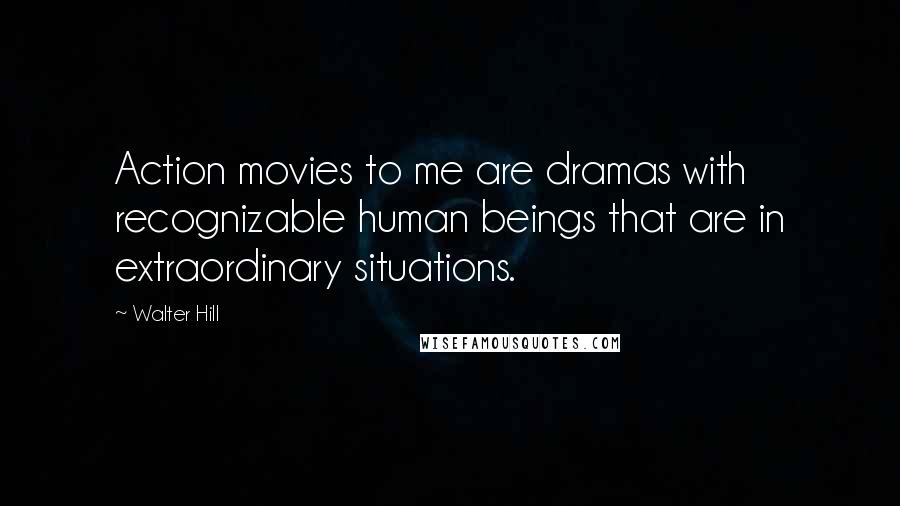 Walter Hill Quotes: Action movies to me are dramas with recognizable human beings that are in extraordinary situations.