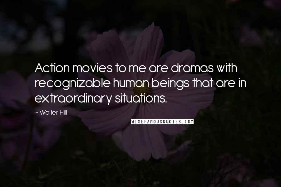 Walter Hill Quotes: Action movies to me are dramas with recognizable human beings that are in extraordinary situations.