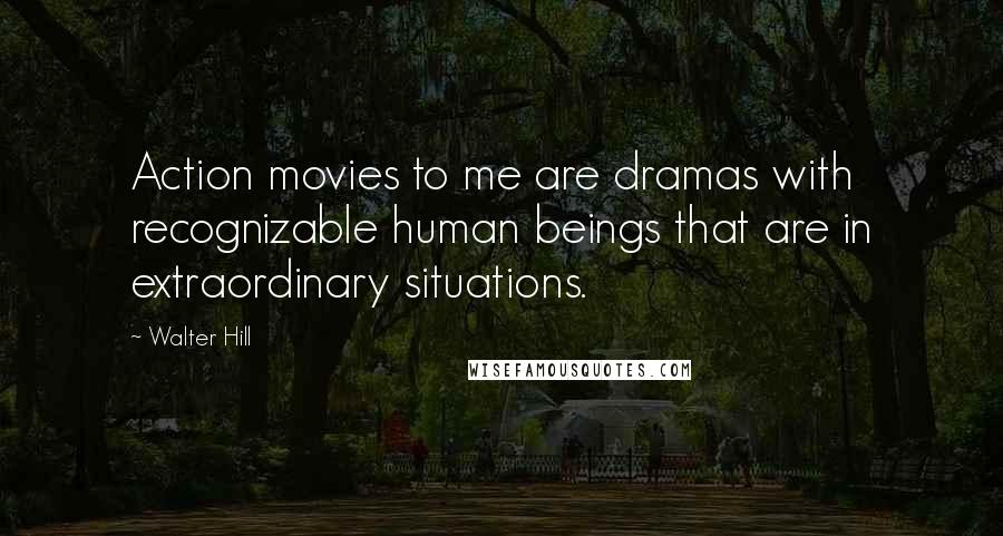 Walter Hill Quotes: Action movies to me are dramas with recognizable human beings that are in extraordinary situations.