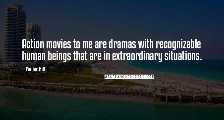 Walter Hill Quotes: Action movies to me are dramas with recognizable human beings that are in extraordinary situations.