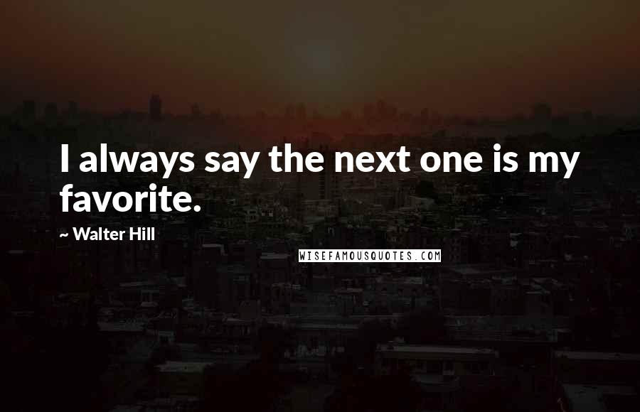 Walter Hill Quotes: I always say the next one is my favorite.