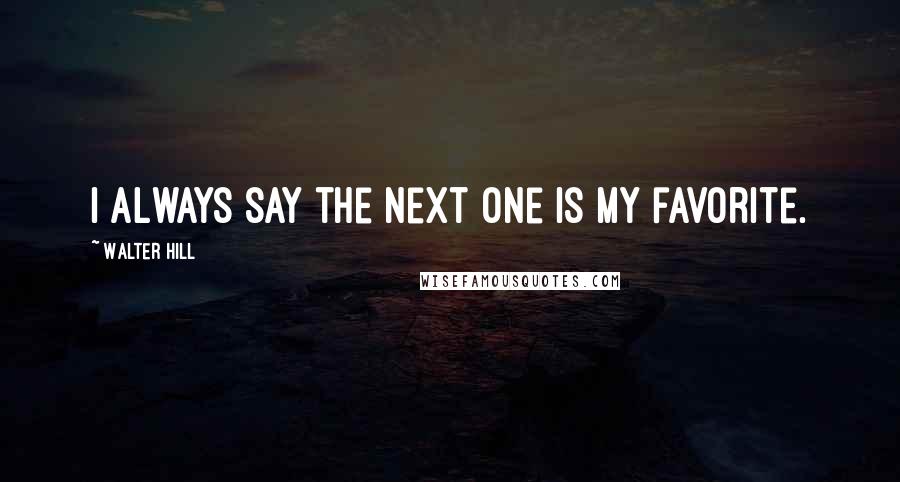 Walter Hill Quotes: I always say the next one is my favorite.
