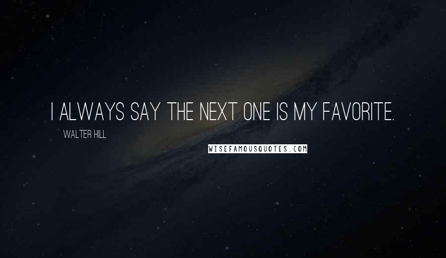 Walter Hill Quotes: I always say the next one is my favorite.