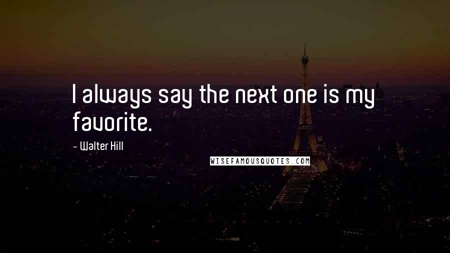 Walter Hill Quotes: I always say the next one is my favorite.