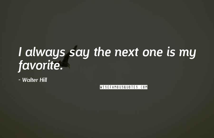 Walter Hill Quotes: I always say the next one is my favorite.