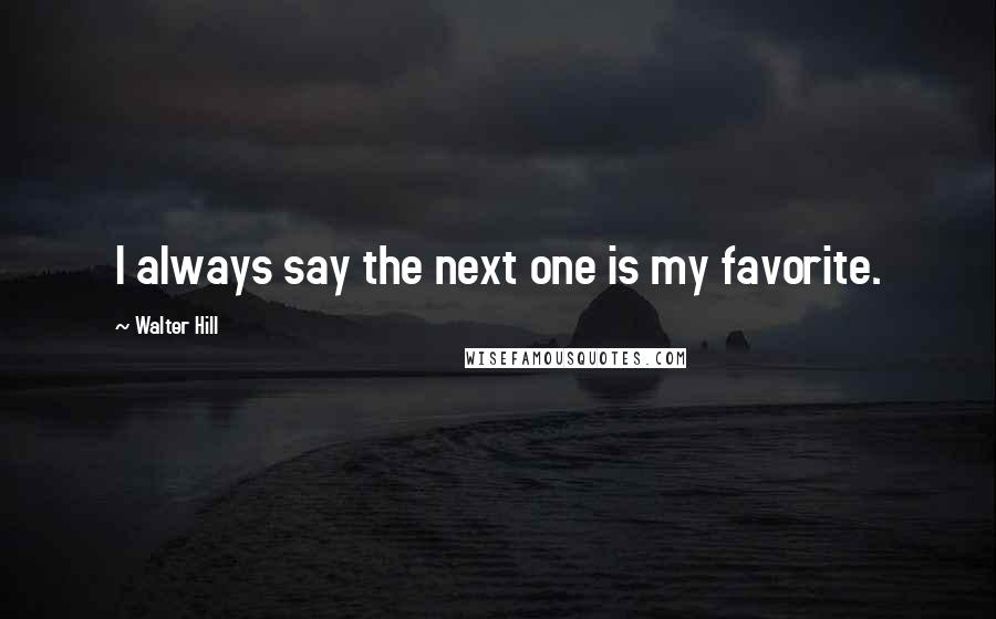 Walter Hill Quotes: I always say the next one is my favorite.