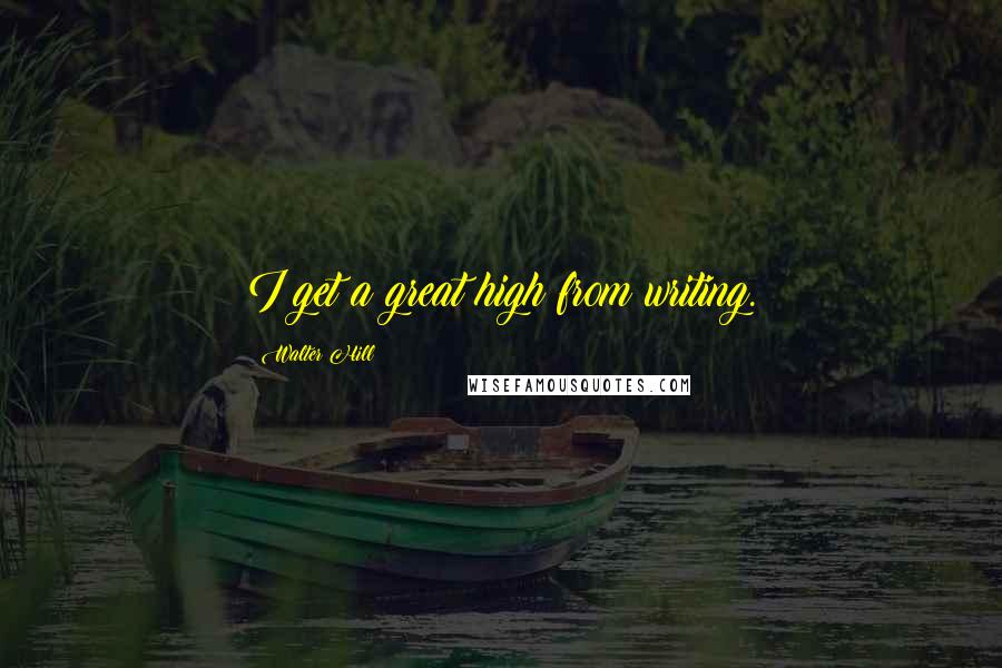 Walter Hill Quotes: I get a great high from writing.