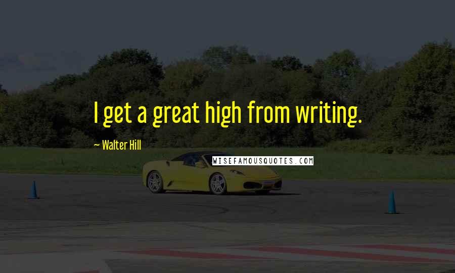 Walter Hill Quotes: I get a great high from writing.