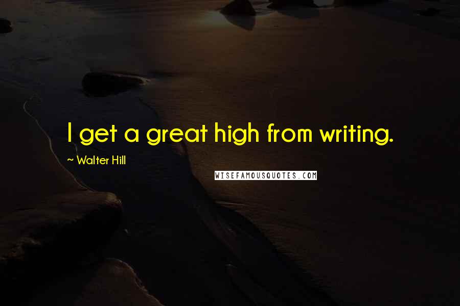 Walter Hill Quotes: I get a great high from writing.