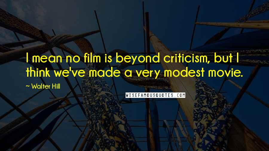 Walter Hill Quotes: I mean no film is beyond criticism, but I think we've made a very modest movie.