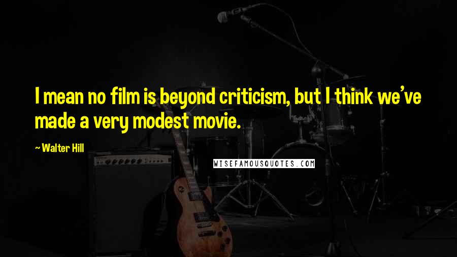 Walter Hill Quotes: I mean no film is beyond criticism, but I think we've made a very modest movie.