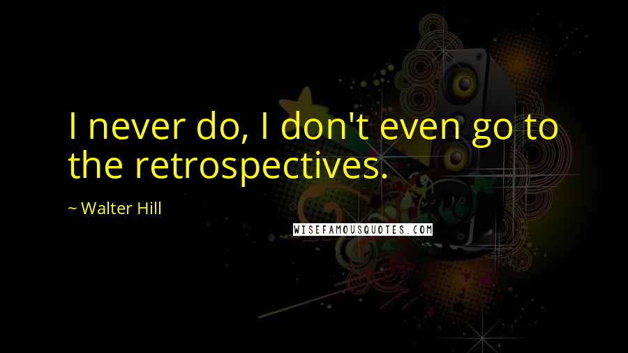 Walter Hill Quotes: I never do, I don't even go to the retrospectives.