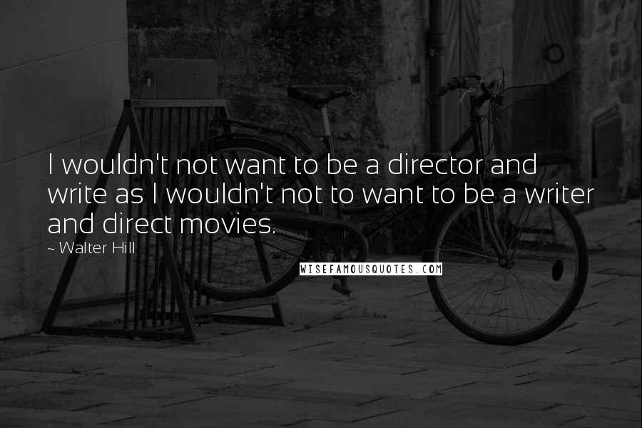 Walter Hill Quotes: I wouldn't not want to be a director and write as I wouldn't not to want to be a writer and direct movies.