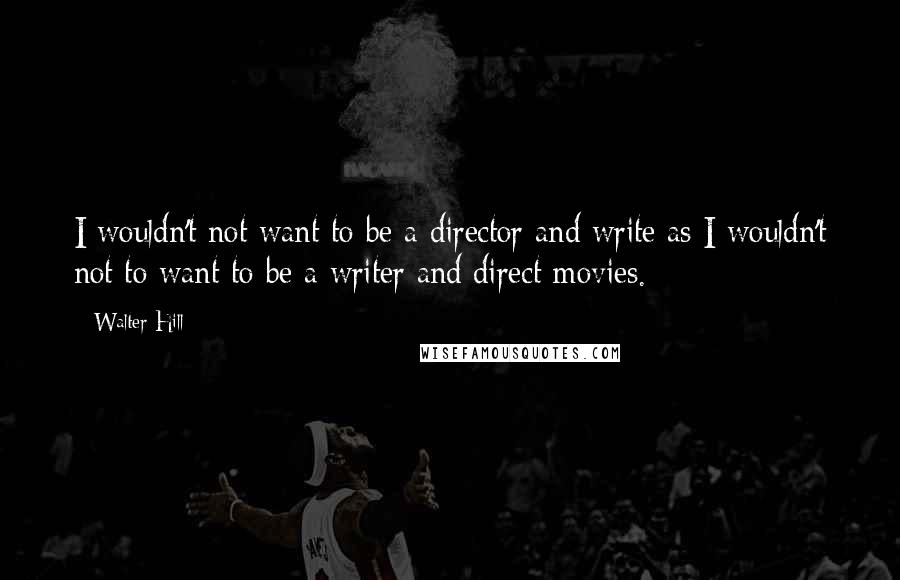 Walter Hill Quotes: I wouldn't not want to be a director and write as I wouldn't not to want to be a writer and direct movies.