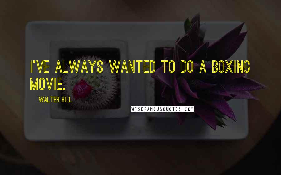 Walter Hill Quotes: I've always wanted to do a boxing movie.